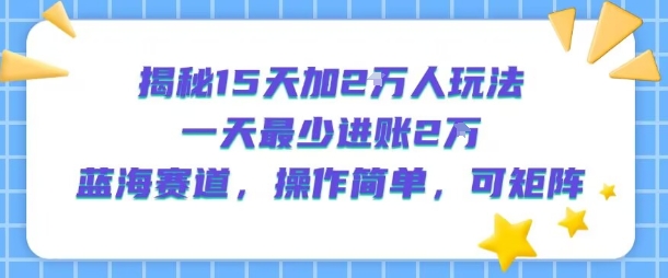 揭秘15天加2W人玩法，一天最少2万进账，蓝海赛道，操作简单，可矩阵-余宽网创