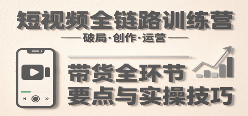 短视频全链路训练营：含破局、创作、运营、带货等多方面，详解各环节要点与实操技巧-余宽网创