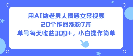 用AI做老男人情感文案视频，20个作品涨粉7W，单号每天收益3张+，小白操作简单-佐思网 - 免费PHP网站源码模板插件软件网课资源分享平台！