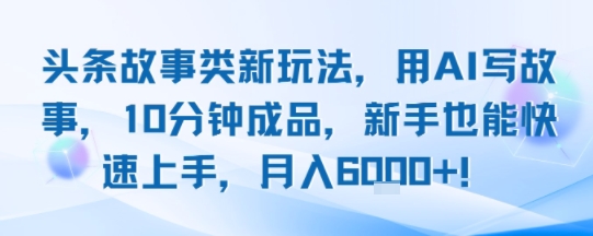 头条故事类新玩法，用AI写故事，10分钟成品，新手也能快速上手，月入6k+-余宽网创