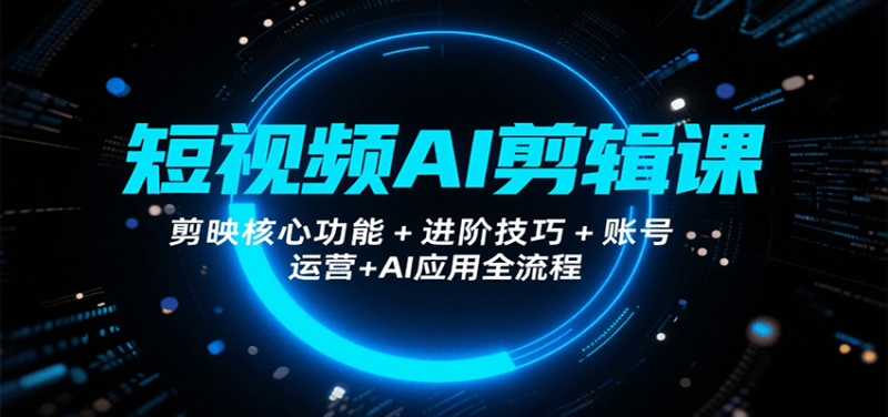 短视频AI剪辑课,剪映核心功能+进阶技巧+账号运营+AI应用全流程-余宽网创