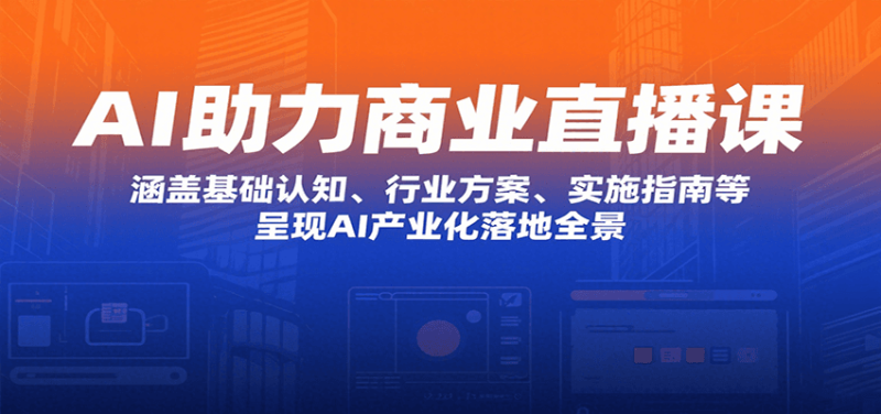 AI助力商业直播课:涵盖基础认知、行业方案、实施指南等,呈现AI产业化落地全景-余宽网创