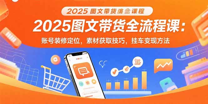 2025图文带货全流程课：账号装修定位，素材获取技巧，挂车变现方法-佐思源码网下载-网站源码与App源码分享