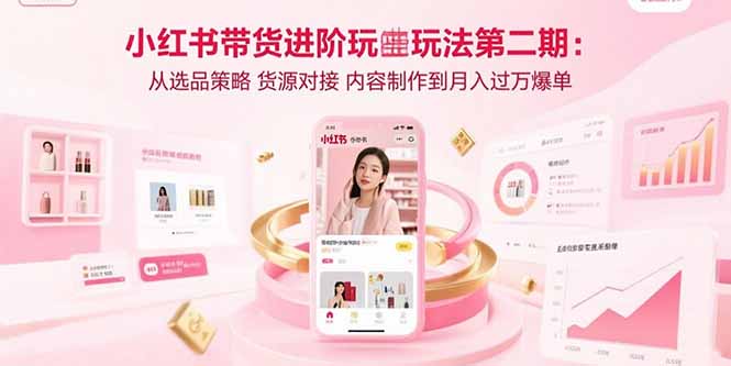 小红书带货进阶玩法第二期：从选品策略 货源对接 内容制作到月入过万爆单-佐思源码网下载-网站源码与App源码分享