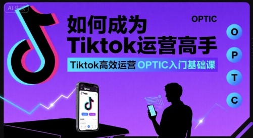 如何成为Tiktok运营高手，Tiktok高效运营OPTIC入门基础课-佐思源码网下载-网站源码与App源码分享