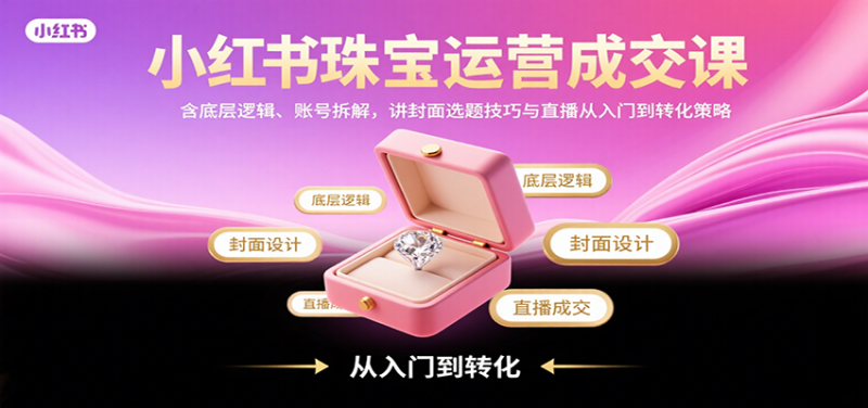 小红书珠宝运营成交课：含底层逻辑、账号拆解，讲封面选题技巧与直播从入门到转化策略-余宽网创