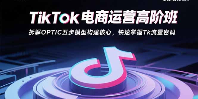 TikTok电商运营高阶班：拆解OPTIC五步模型构建核心，快速掌握Tk流量密码-佐思源码网下载-网站源码与App源码分享