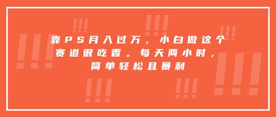 靠PS月入过万，小白做这个赛道很吃香。每天两小时，简单轻松且暴利-佐思源码网下载-网站源码与App源码分享