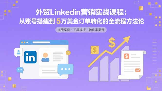 外贸LinkedIn营销实战课程：从账号搭建到5万美金订单转化的全流程方法论-佐思源码网下载-网站源码与App源码分享
