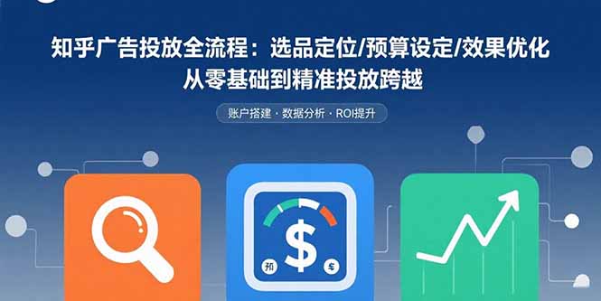知乎广告投放全流程：选品定位/预算设定/效果优化 从零基础到精准投放跨越-佐思源码网下载-网站源码与App源码分享
