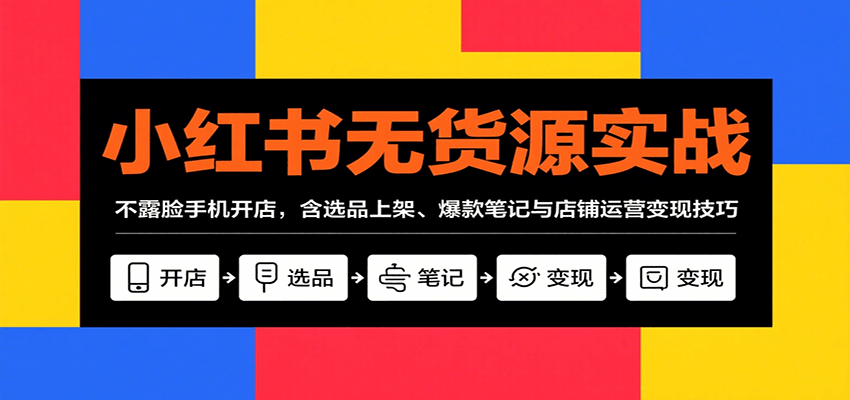 小红书无货源实战，不露脸手机开店，含选品上架、爆款笔记与店铺运营变现技巧-余宽网创