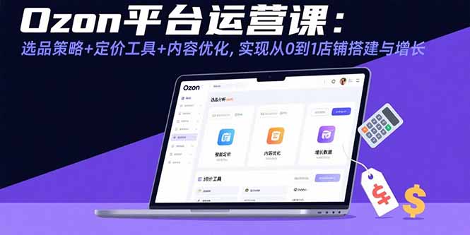 Ozon平台运营课：选品策略+定价工具+内容优化，实现从0到1店铺搭建与增长-佐思源码网下载-网站源码与App源码分享