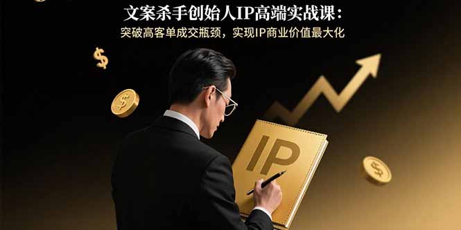 文案杀手创始人IP高端实战课：突破高客单成交瓶颈，实现IP商业价值最大化-佐思源码网下载-网站源码与App源码分享