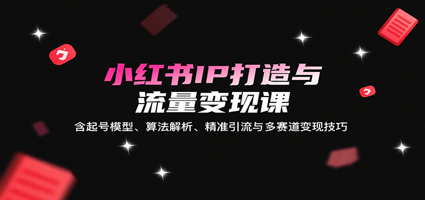 小红书IP打造与流量变现课：含起号模型、算法解析、精准引流与多赛道变现技巧-清欢网创
