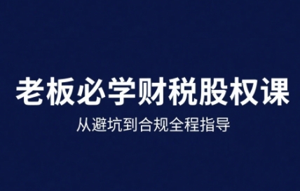25年企业财税与股权实战课，从避坑到合规全程指导-清欢网创