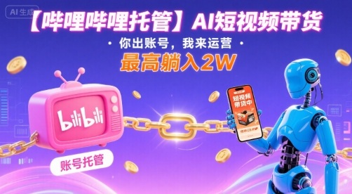 【哔哩哔哩托管】AI短视频带货，你出账号，我来运营，最高躺入2W【揭秘】-清欢网创