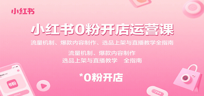 小红书0粉开店运营课：流量机制、爆款内容制作、选品上架与直播教学全指南-佐思源码网下载-网站源码与App源码分享
