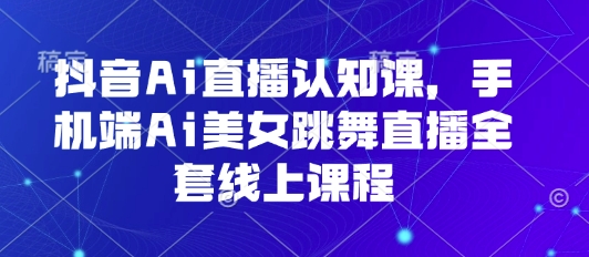 抖音Ai直播认知课，手机端Ai美女跳舞直播全套线上课程-清欢网创
