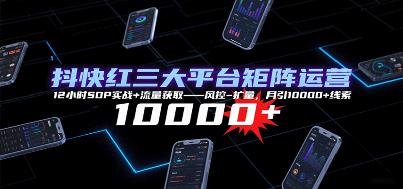 抖快红三大平台矩阵运营,12小时SOP实战+流量获取-风控-扩量,月引10000+线索-余宽网创