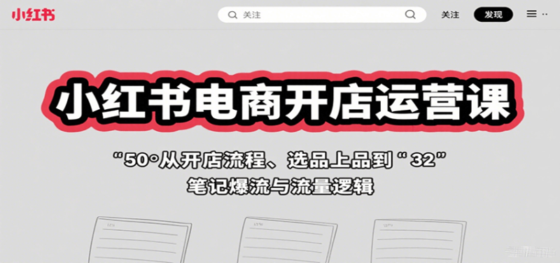 小红书电商开店运营课:从开店流程、选品上品到笔记爆流与流量逻辑-余宽网创