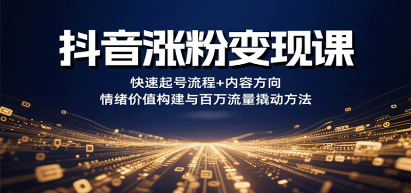 抖音涨粉变现课,快速起号流程+内容方向+情绪价值构建与百万流量撬动方法-余宽网创