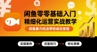 闲鱼零基础入门精细化运营实战教学，闲鱼暴力玩法带你成功变现-余宽网创