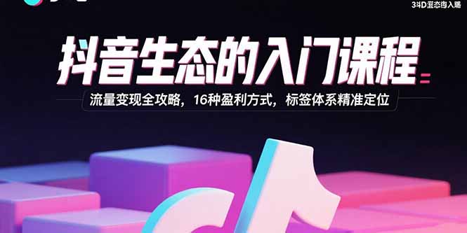 抖音生态的入门课程：流量变现全攻略，16种盈利方式，标签体系精准定位-余宽网创