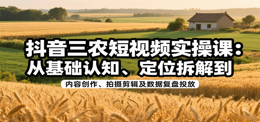 抖音三农短视频实操课：从基础认知、定位拆解到内容创作、拍摄剪辑及数据复盘投放-余宽网创