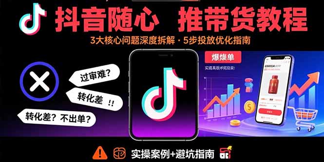 抖音随心推带货教程：拆解过审难/转化差/不出单 等常见问题 实现高效带货-余宽网创