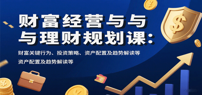 财富经营与理财规划课：财富关键行为、投资策略、资产配置及趋势解读等-余宽网创