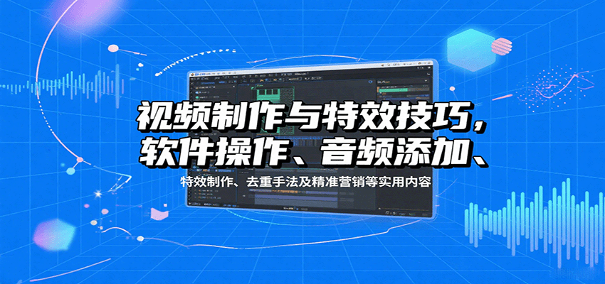 视频制作与特效技巧：软件操作、音频添加、特效制作、去重手法及精准营销等实用内容-余宽网创