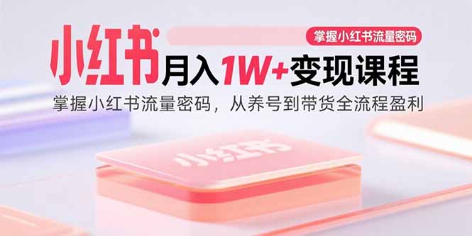 小红书月入1W+变现课程：掌握小红书流量密码，从养号到带货全流程盈利-余宽网创