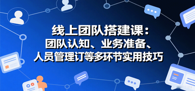 线上团队搭建课:团队认知、业务准备、人员管理、协议签订等多环节实用技巧-余宽网创