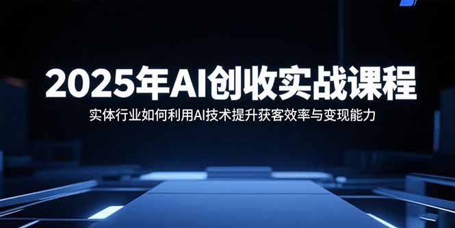 2025年AI创收实战课程：实体行业如何利用AI技术提升获客效率与变现能力-梦痕小札