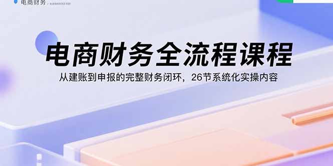 电商财务全流程课程：从建账到申报的完整财务闭环，26节系统化实操内容-梦痕小札