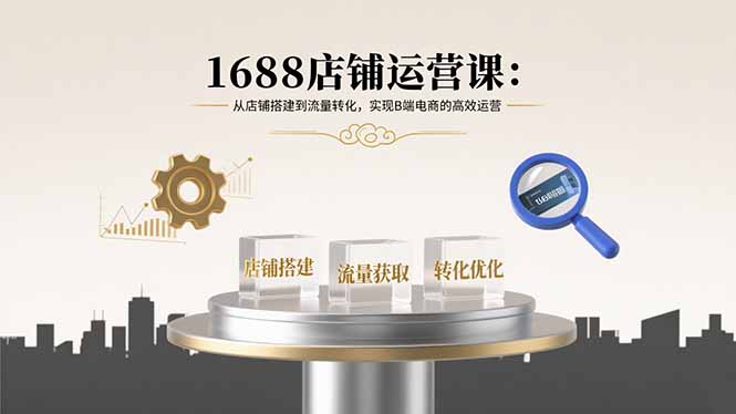 1688店铺运营课：从店铺搭建到流量转化，实现B端电商的高效运营-余宽网创