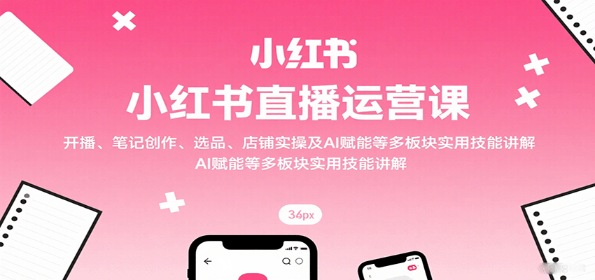 小红书直播运营课：开播、笔记创作、选品、店铺实操及 AI 赋能等多板块实用技能讲解-梦痕小札