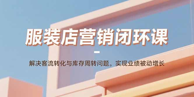 服装店营销闭环课：解决客流转化与库存周转问题。实现业绩被动增长-梦痕小札