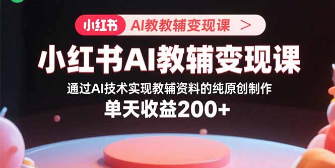小红书AI教辅变现课，通过AI技术实现教辅资料的纯原创制作  单天收益200+-梦痕小札