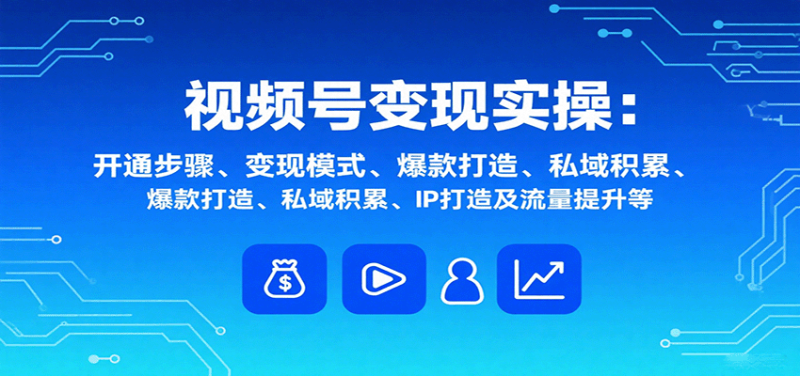视频号变现实操,含开通步骤、变现模式、爆款打造、私域积累、IP打造及流量提升等-余宽网创