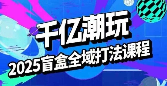 2025盲盒全域全套打法课，盲盒起号、选品、话术、私域等-余宽网创