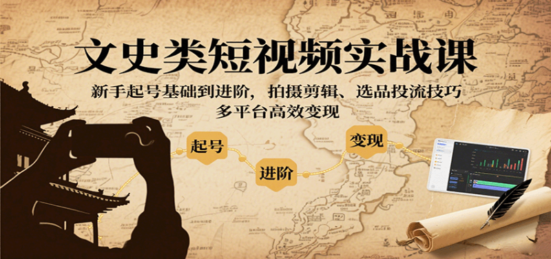 文史类短视频实战课，新手起号基础到进阶，拍摄剪辑、选品投流技巧，多平台高效变现-余宽网创