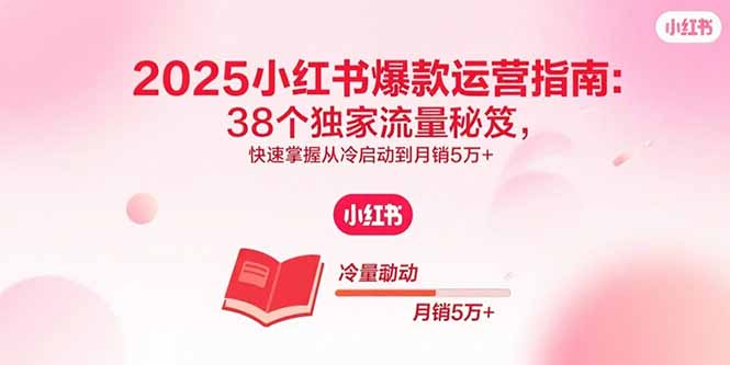 2025小红书爆款运营指南：38个独家流量秘笈，快速掌握从冷启动到月销5万+-余宽网创