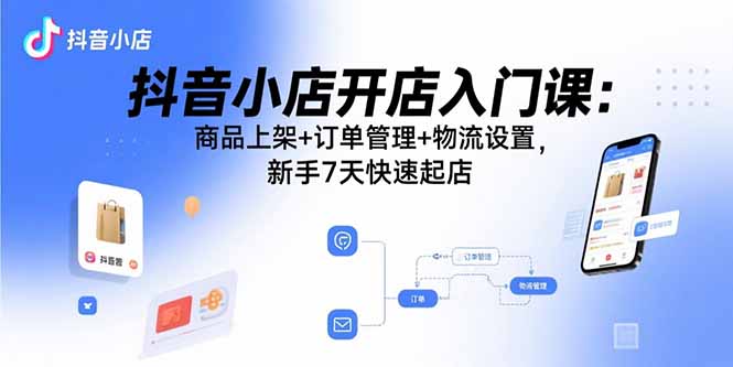 抖音小店开店入门课：商品上架+订单管理+物流设置，新手7天快速起店-余宽网创
