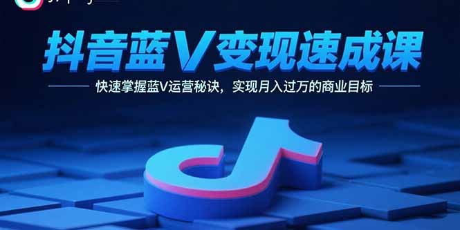 抖音蓝V变现速成课，快速掌握蓝V运营秘诀，实现月入过万的商业目标-余宽网创