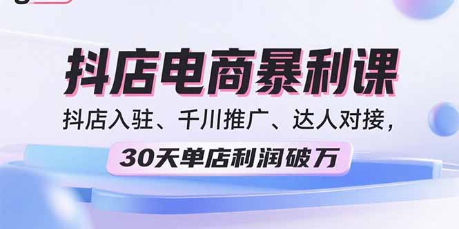 2025抖店电商暴利课，抖店入驻、千川推广、达人对接，30天单店利润破万-余宽网创