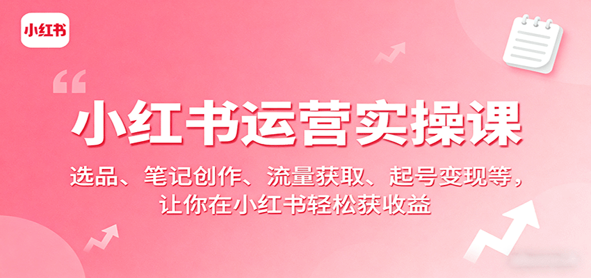 小红书运营实操课：选品、笔记创作、流量获取、起号变现等，让你在小红书轻松获收益-余宽网创