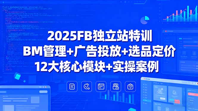 2025FB独立站特训，BM管理+广告投放+选品定价，12大核心模块+实操案例-余宽网创