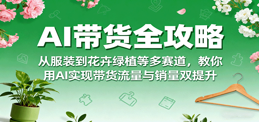 AI带货全攻略，从服装到花卉绿植等多赛道，教你用AI实现带货流量与销量双提升-魔逗项目网