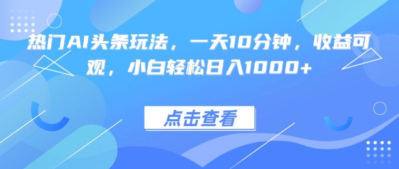 热门AI头条玩法，一天10分钟，收益可观，小白轻松日入1000+-余宽网创